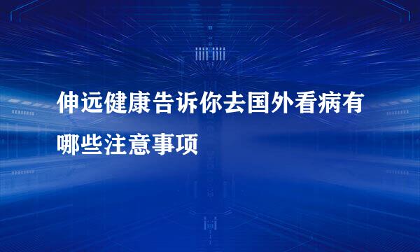 伸远健康告诉你去国外看病有哪些注意事项