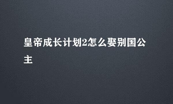 皇帝成长计划2怎么娶别国公主
