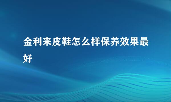 金利来皮鞋怎么样保养效果最好