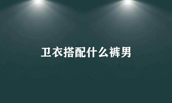 卫衣搭配什么裤男