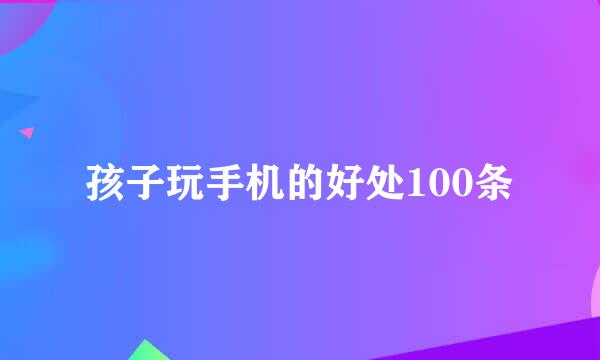 孩子玩手机的好处100条