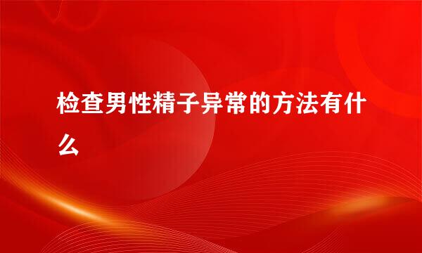 检查男性精子异常的方法有什么