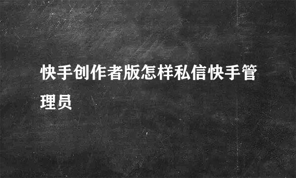 快手创作者版怎样私信快手管理员