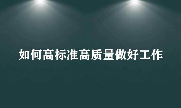 如何高标准高质量做好工作