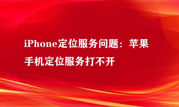 iPhone定位服务问题：苹果手机定位服务打不开
