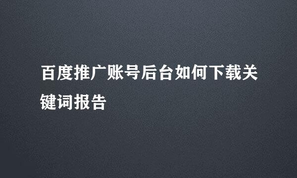 百度推广账号后台如何下载关键词报告