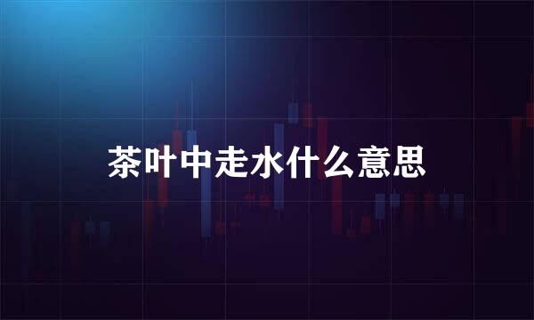 茶叶中走水什么意思