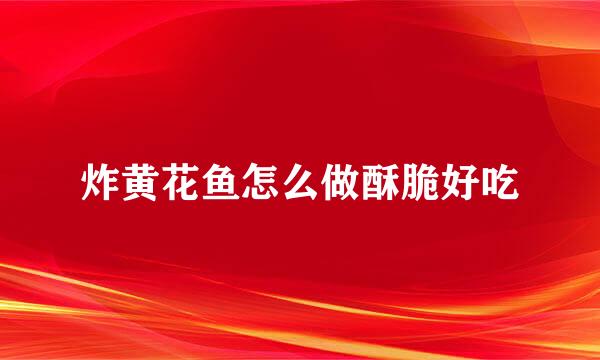 炸黄花鱼怎么做酥脆好吃