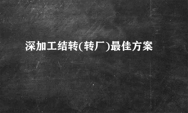 深加工结转(转厂)最佳方案