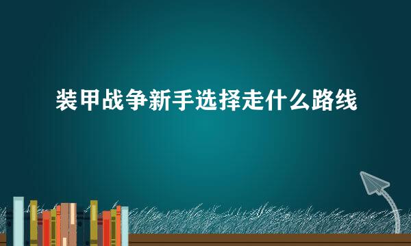 装甲战争新手选择走什么路线