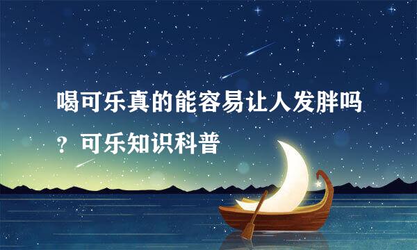 喝可乐真的能容易让人发胖吗？可乐知识科普