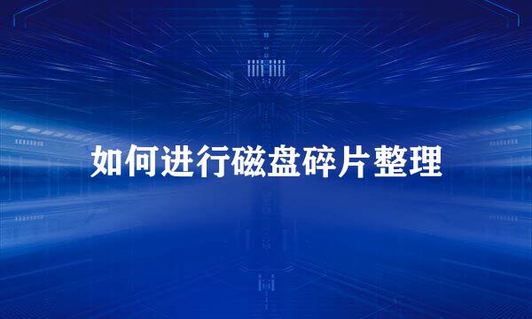 如何进行磁盘碎片整理