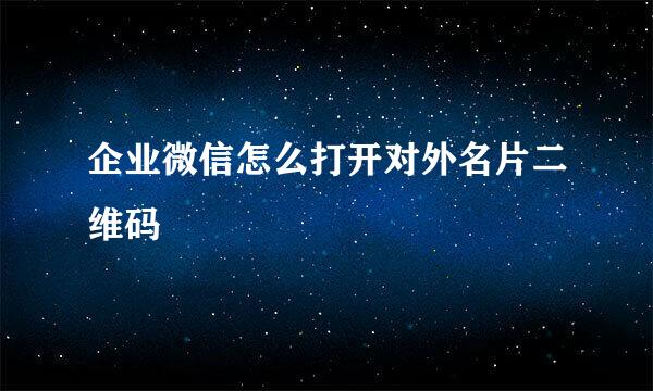 企业微信怎么打开对外名片二维码