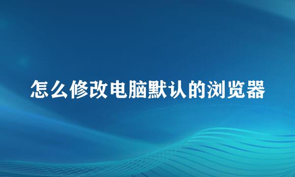 怎么修改电脑默认的浏览器