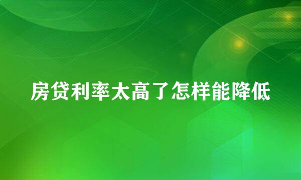 房贷利率太高了怎样能降低