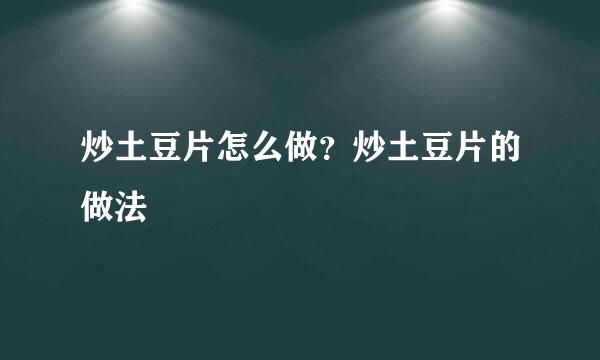 炒土豆片怎么做？炒土豆片的做法