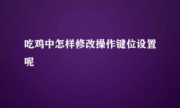 吃鸡中怎样修改操作键位设置呢