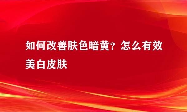 如何改善肤色暗黄？怎么有效美白皮肤