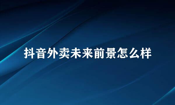 抖音外卖未来前景怎么样