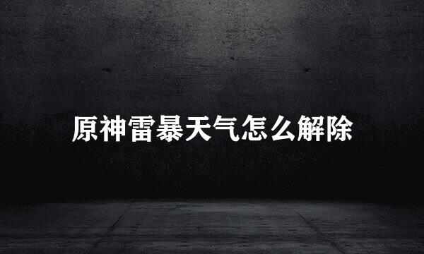 原神雷暴天气怎么解除