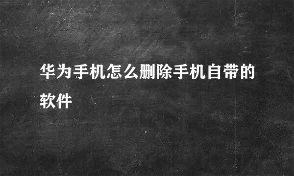 华为手机怎么删除手机自带的软件