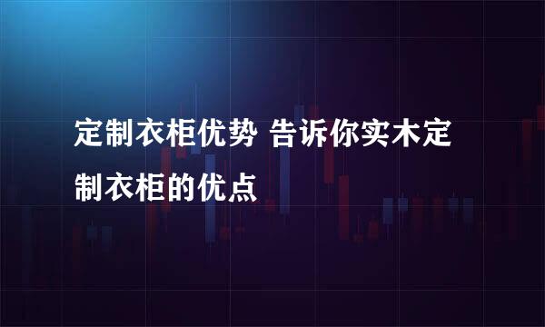 定制衣柜优势 告诉你实木定制衣柜的优点