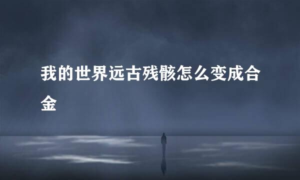 我的世界远古残骸怎么变成合金