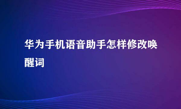 华为手机语音助手怎样修改唤醒词