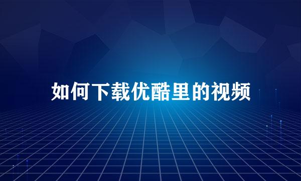 如何下载优酷里的视频