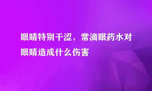 眼睛特别干涩，常滴眼药水对眼睛造成什么伤害