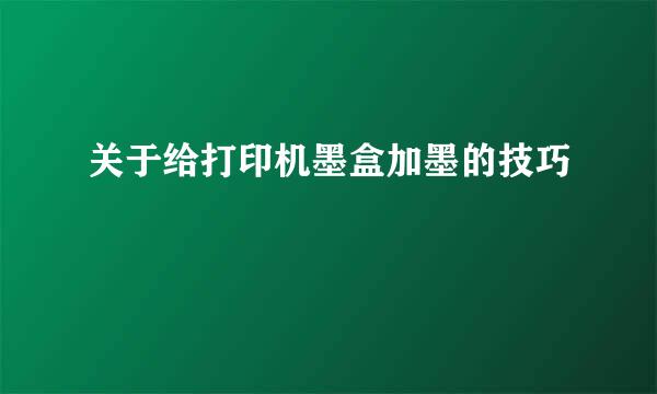 关于给打印机墨盒加墨的技巧