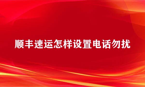 顺丰速运怎样设置电话勿扰