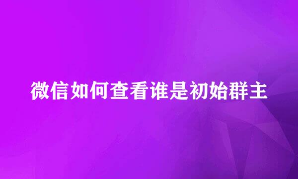微信如何查看谁是初始群主