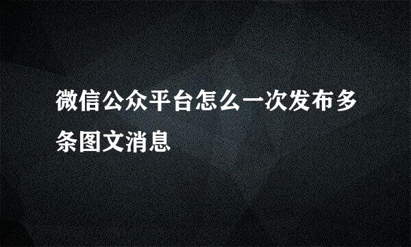 微信公众平台怎么一次发布多条图文消息