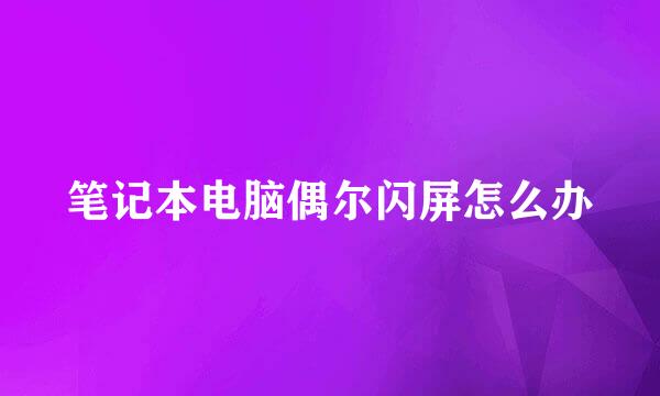 笔记本电脑偶尔闪屏怎么办