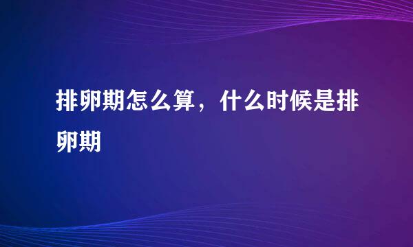 排卵期怎么算，什么时候是排卵期