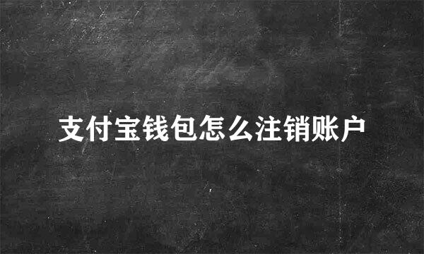 支付宝钱包怎么注销账户