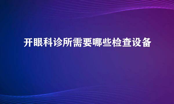 开眼科诊所需要哪些检查设备
