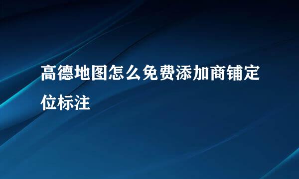 高德地图怎么免费添加商铺定位标注