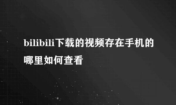 bilibili下载的视频存在手机的哪里如何查看