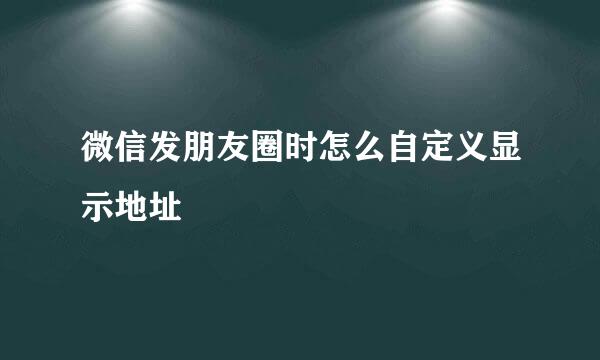 微信发朋友圈时怎么自定义显示地址