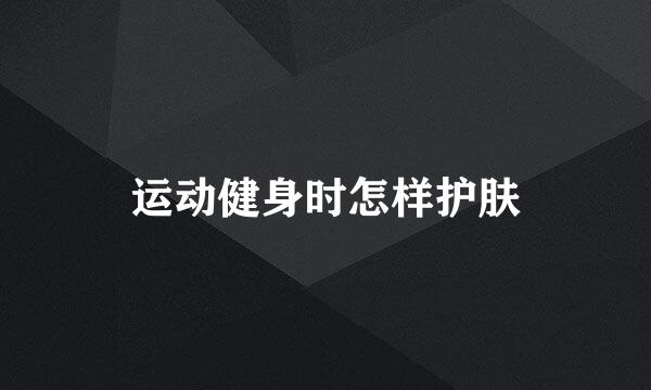 运动健身时怎样护肤