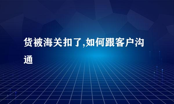 货被海关扣了,如何跟客户沟通