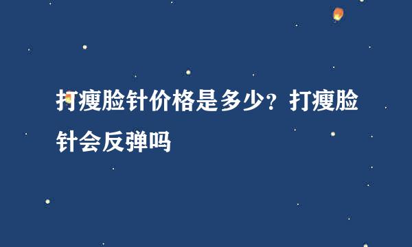打瘦脸针价格是多少?打瘦脸针会反弹吗