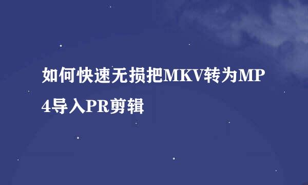 如何快速无损把MKV转为MP4导入PR剪辑