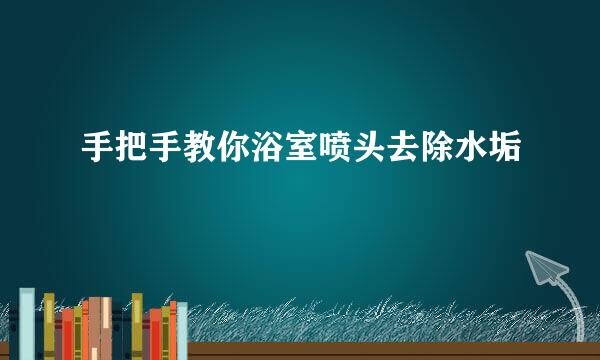 手把手教你浴室喷头去除水垢