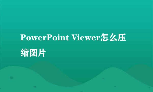 PowerPoint Viewer怎么压缩图片