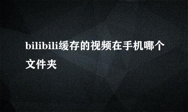 bilibili缓存的视频在手机哪个文件夹