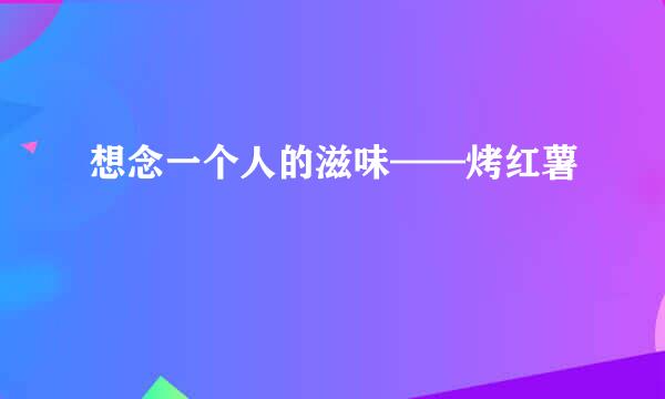 想念一个人的滋味——烤红薯