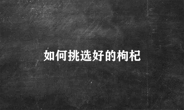 如何挑选好的枸杞